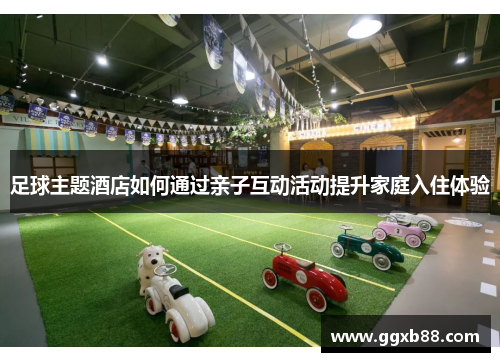 足球主题酒店如何通过亲子互动活动提升家庭入住体验